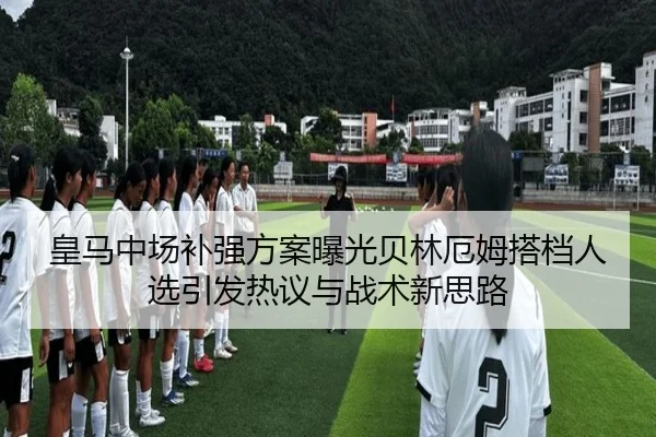 皇马中场补强方案曝光贝林厄姆搭档人选引发热议与战术新思路
