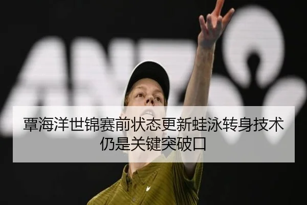 覃海洋世锦赛前状态更新蛙泳转身技术仍是关键突破口