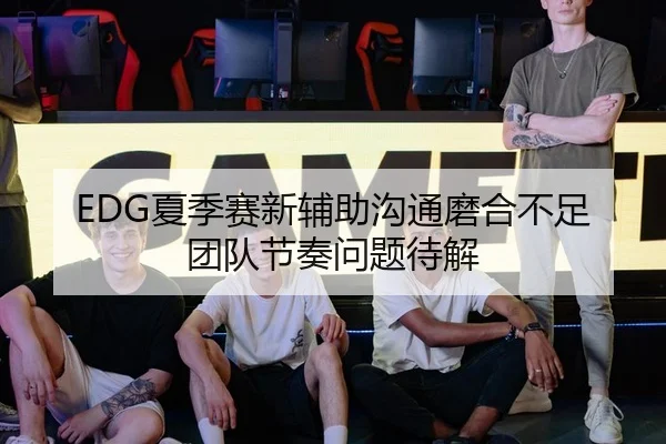EDG夏季赛新辅助沟通磨合不足团队节奏问题待解